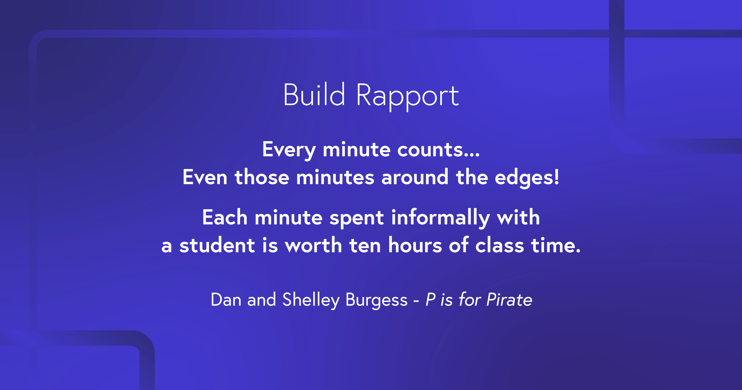 “Every minute counts… Even those minutes around the edges! Each minute spent informally with a student is worth ten hours of class time!”
Dave and Shelly Burgess, author of P is for Pirate